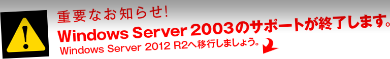 重要なお知らせ！Windows Server2003のサポートが終了します。Windows Server 2012 R2へ移行しましょう。