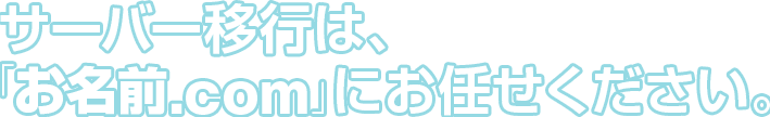 サーバー移行は、「お名前.com」にお任せください。