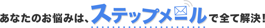 あなたのお悩みは、ステップメールで全て解決！