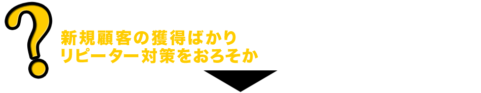 新規顧客の獲得ばかりでリピーター対策をおろそかにしていませんか？