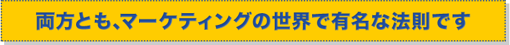 両方とも、マーケティングの世界で有名な法則です