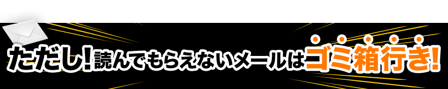 ただし！読んでもらえないメールはゴミ箱行き！