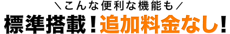 こんな便利な機能も！標準搭載！追加料金なし！