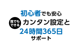 初心者でも安心 誰でもできるカンタン設定と24時間365日サポート