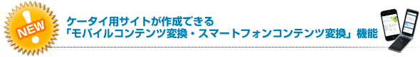 NEW!ケータイ用サイトが作成できる「モバイルコンテンツ変換・スマートフォンコンテンツ変換」機能