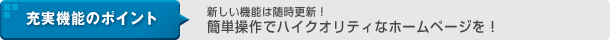 充実機能のポイント 新しい機能は随時更新！簡単操作でハイクオリティなホームページを！